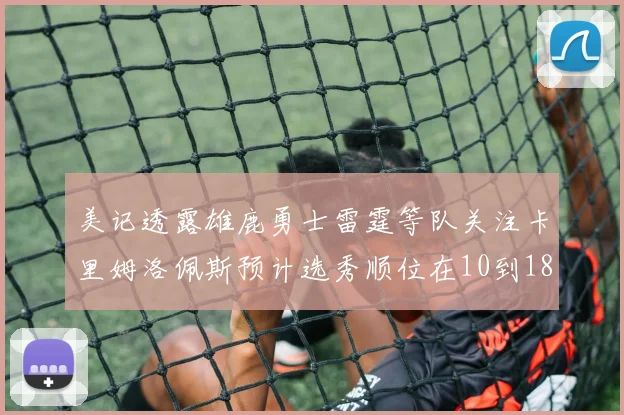 美记透露雄鹿勇士雷霆等队关注卡里姆洛佩斯预计选秀顺位在10到18之间