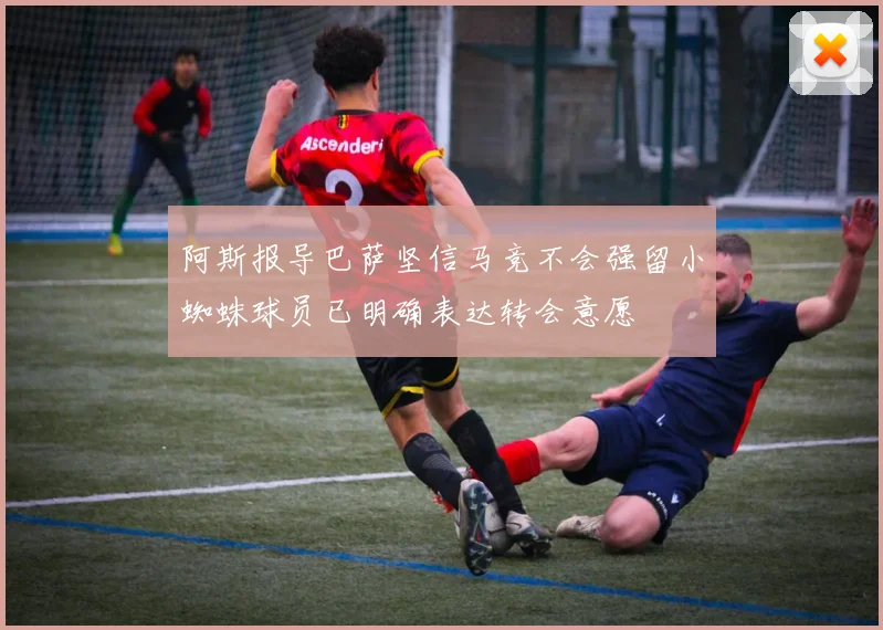 阿斯报导巴萨坚信马竞不会强留小蜘蛛球员已明确表达转会意愿