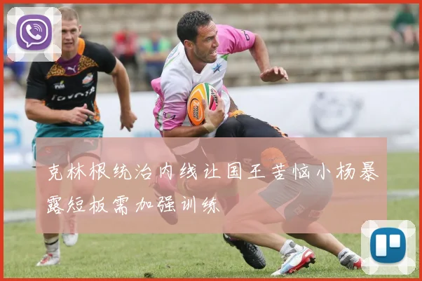 克林根统治内线让国王苦恼小杨暴露短板需加强训练