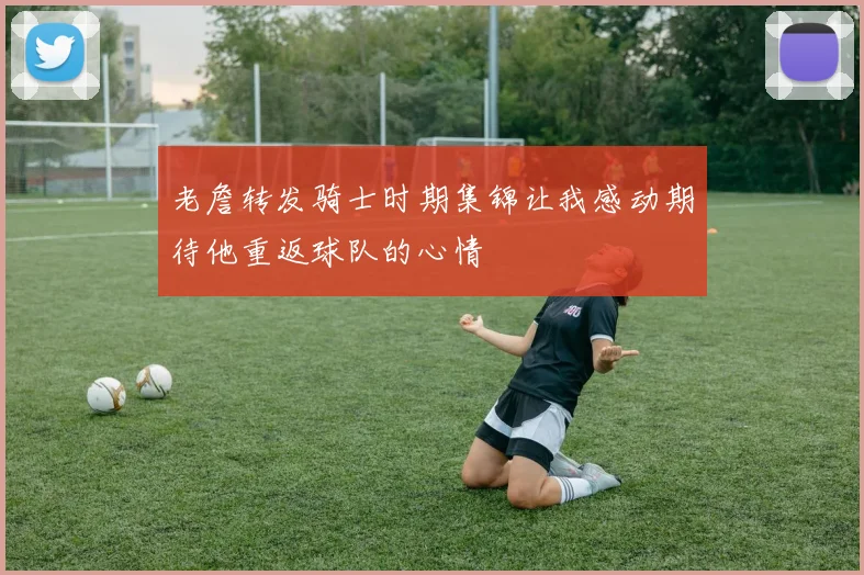 老詹转发骑士时期集锦让我感动期待他重返球队的心情