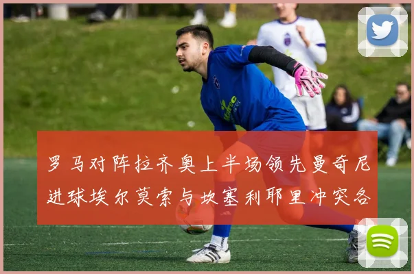 罗马对阵拉齐奥上半场领先曼奇尼进球埃尔莫索与坎塞利耶里冲突各领黄牌