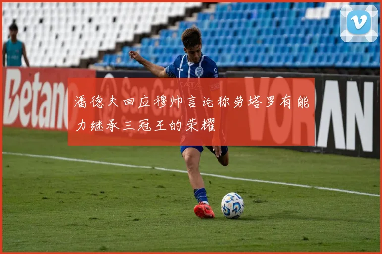 潘德夫回应穆帅言论称劳塔罗有能力继承三冠王的荣耀