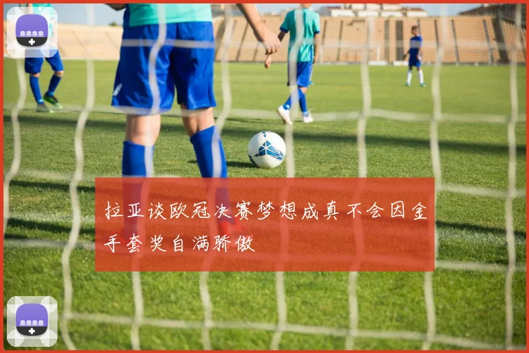 拉亚谈欧冠决赛梦想成真不会因金手套奖自满骄傲