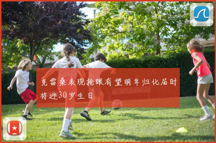 克雷桑表现抢眼有望明年归化届时将迎30岁生日