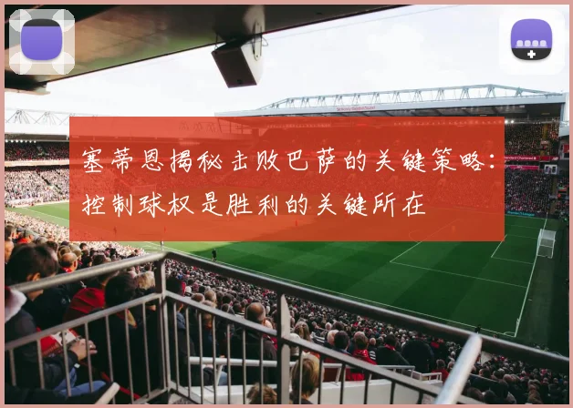 塞蒂恩揭秘击败巴萨的关键策略：控制球权是胜利的关键所在