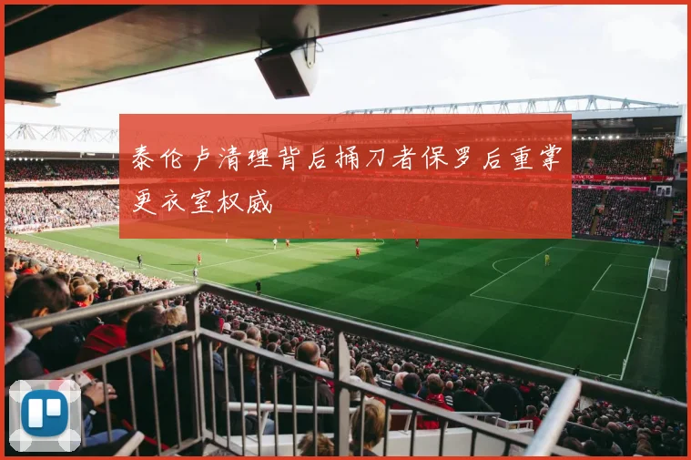 泰伦卢清理背后捅刀者保罗后重掌更衣室权威