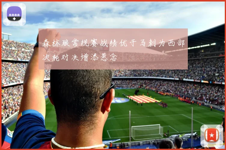 森林狼常规赛战绩优于马刺为西部次轮对决增添悬念
