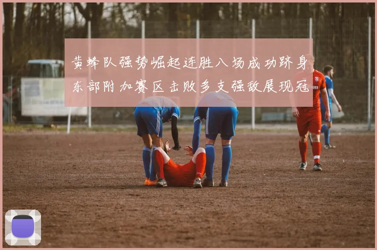 黄蜂队强势崛起连胜八场成功跻身东部附加赛区击败多支强敌展现冠军潜力